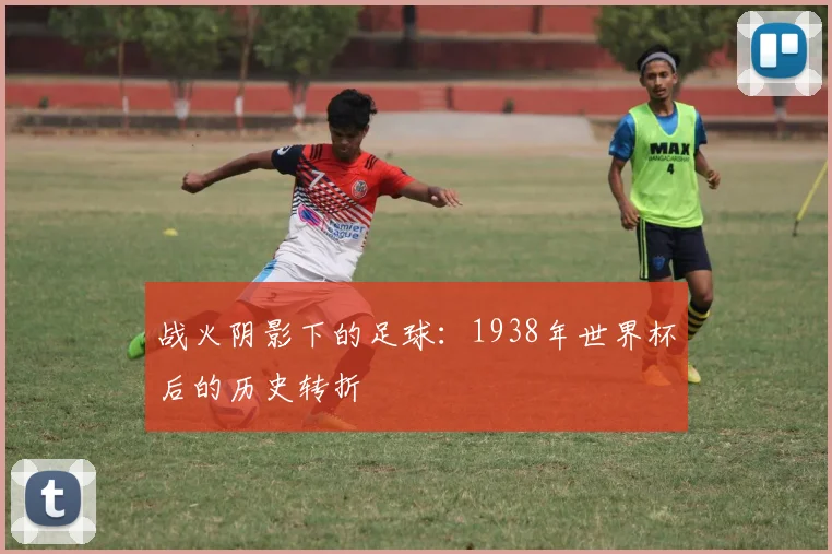 战火阴影下的足球：1938年世界杯后的历史转折
