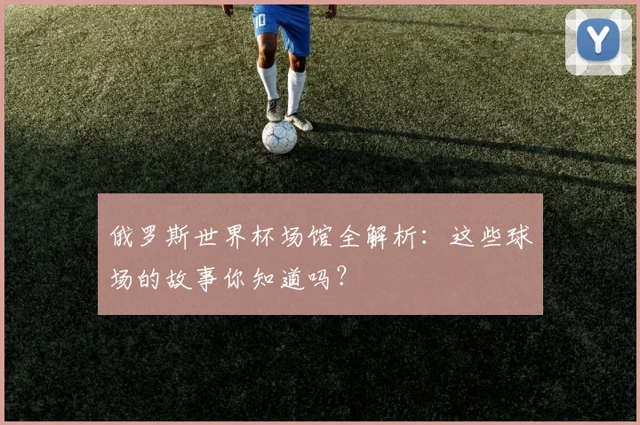 俄罗斯世界杯场馆全解析：这些球场的故事你知道吗？