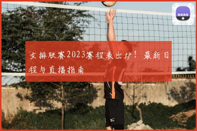 女排联赛2023赛程表出炉！最新日程与直播指南