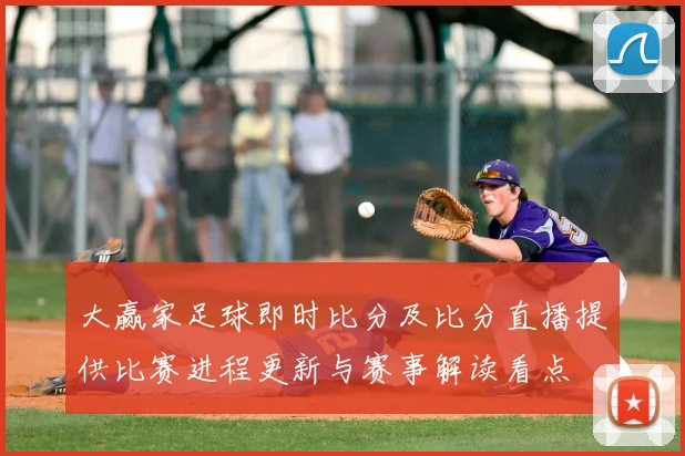 大赢家足球即时比分及比分直播提供比赛进程更新与赛事解读看点