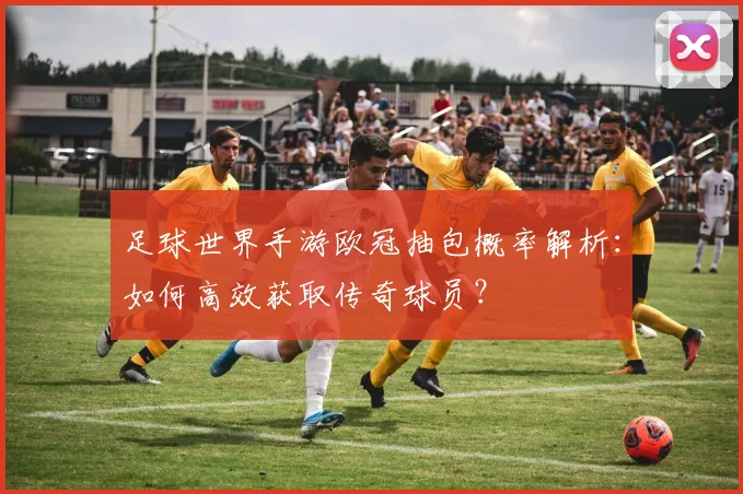 足球世界手游欧冠抽包概率解析:如何高效获取传奇球员?