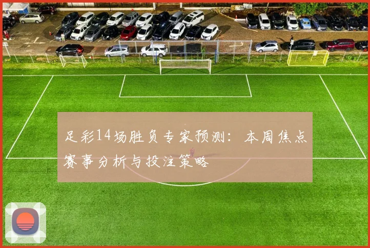 足彩14场胜负专家预测：本周焦点赛事分析与投注策略