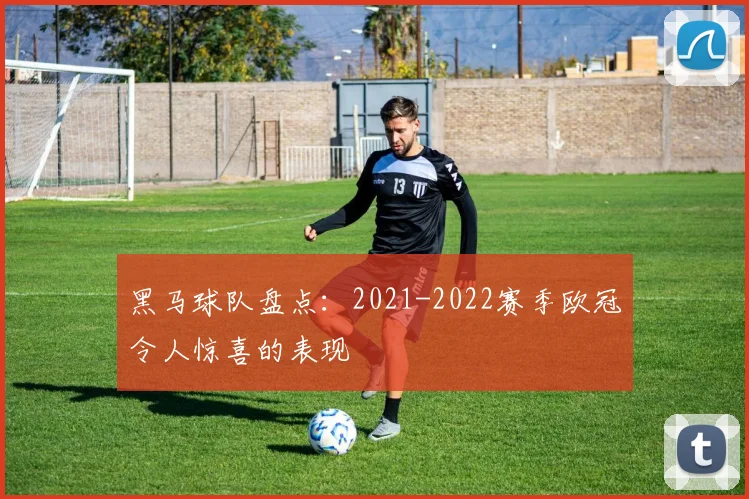 黑马球队盘点:2021-2022赛季欧冠令人惊喜的表现