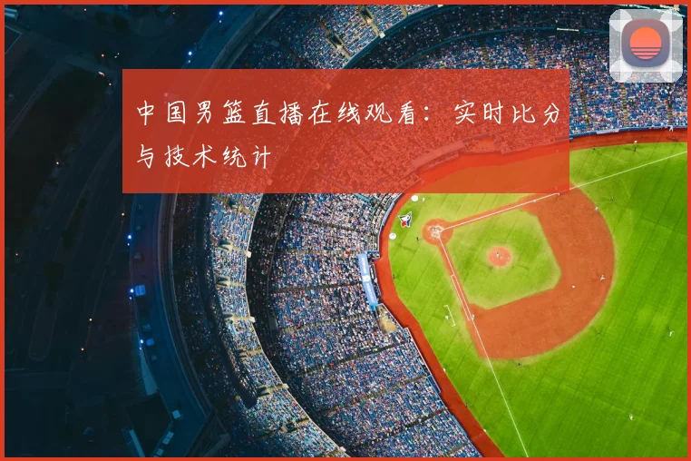 中国男篮直播在线观看：实时比分与技术统计