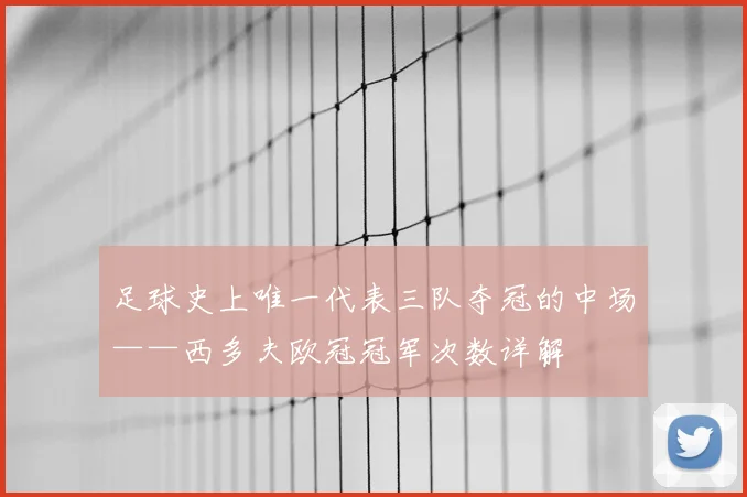 足球史上唯一代表三队夺冠的中场——西多夫欧冠冠军次数详解
