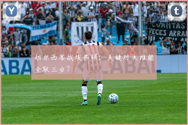 切尔西客战埃弗顿：关键对决谁能全取三分？