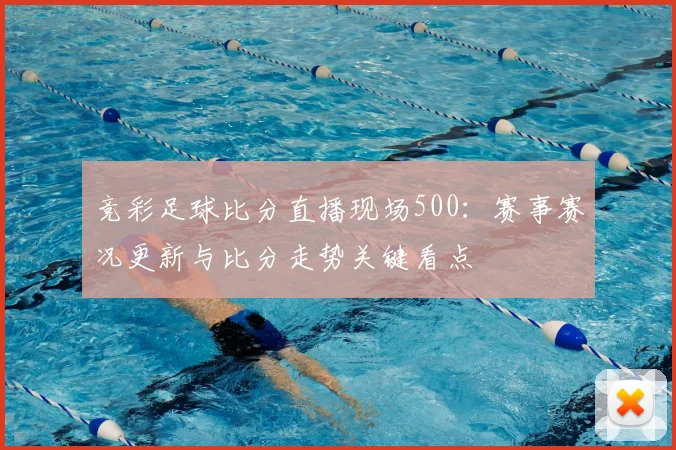 竞彩足球比分直播现场500:赛事赛况更新与比分走势关键看点