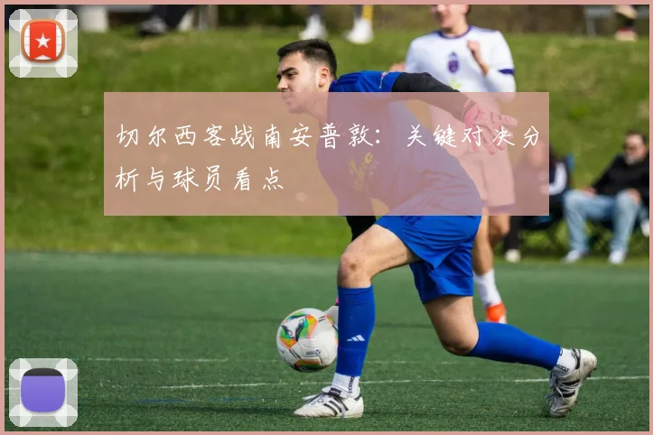 切尔西客战南安普敦：关键对决分析与球员看点