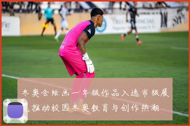 冬奥会绘画一年级作品入选市级展览推动校园冬奥教育与创作热潮