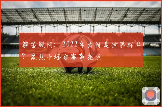 解答疑问：2022年为何是世界杯年？聚焦卡塔尔赛事亮点