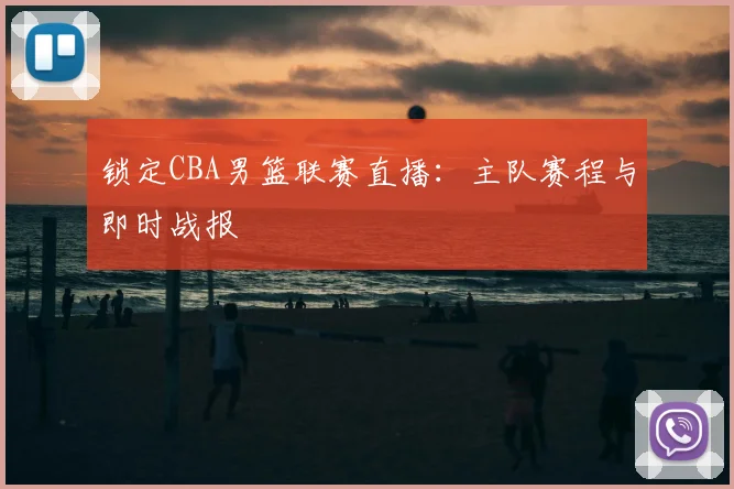 锁定CBA男篮联赛直播:主队赛程与即时战报