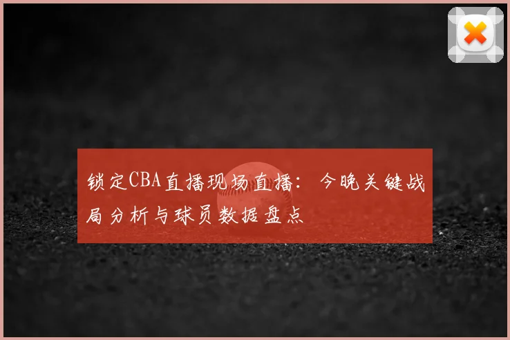 锁定CBA直播现场直播:今晚关键战局分析与球员数据盘点