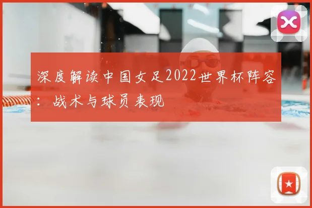 深度解读中国女足2022世界杯阵容：战术与球员表现