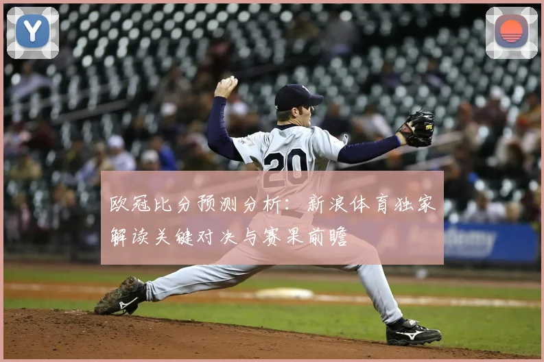 欧冠比分预测分析：新浪体育独家解读关键对决与赛果前瞻