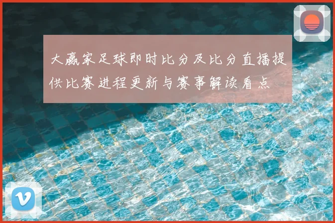 大赢家足球即时比分及比分直播提供比赛进程更新与赛事解读看点
