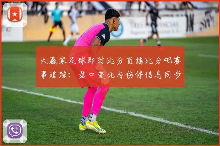 大赢家足球即时比分直播比分吧赛事追踪:盘口变化与伤停信息同步更新