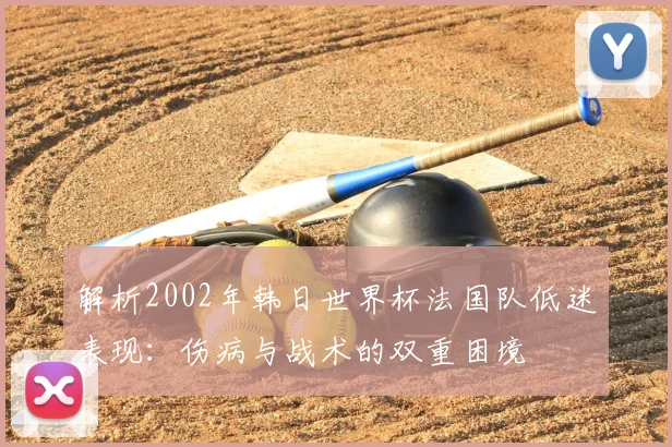 解析2002年韩日世界杯法国队低迷表现:伤病与战术的双重困境