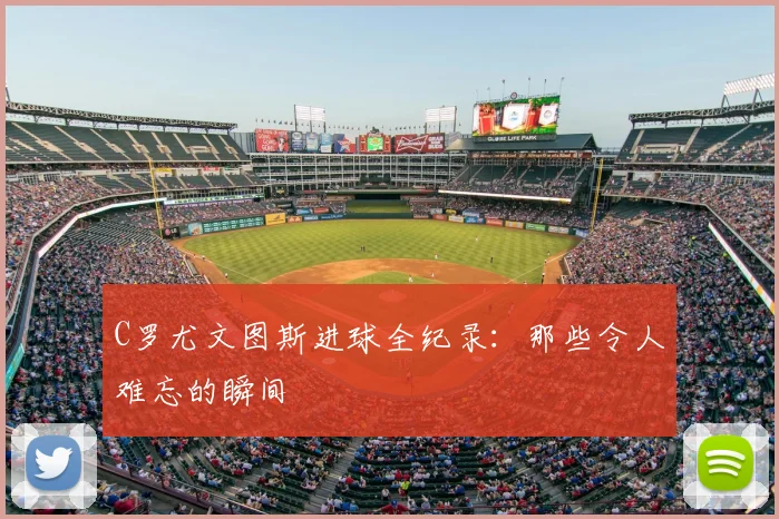 C罗尤文图斯进球全纪录：那些令人难忘的瞬间