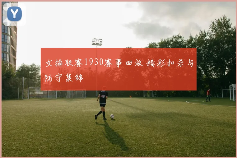 女排联赛1930赛事回放 精彩扣杀与防守集锦