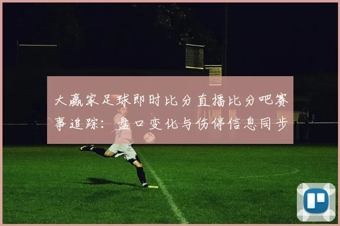 大赢家足球即时比分直播比分吧赛事追踪:盘口变化与伤停信息同步更新