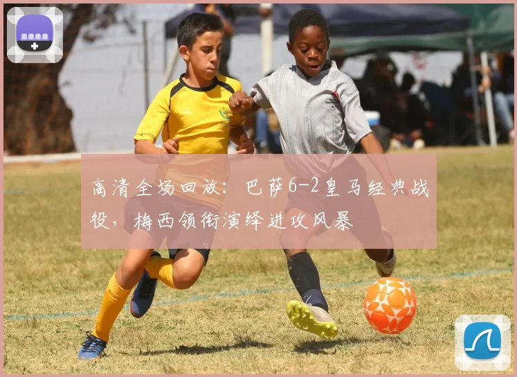 高清全场回放：巴萨6-2皇马经典战役，梅西领衔演绎进攻风暴