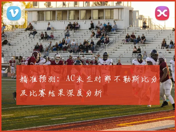 精准预测：AC米兰对那不勒斯比分及比赛结果深度分析