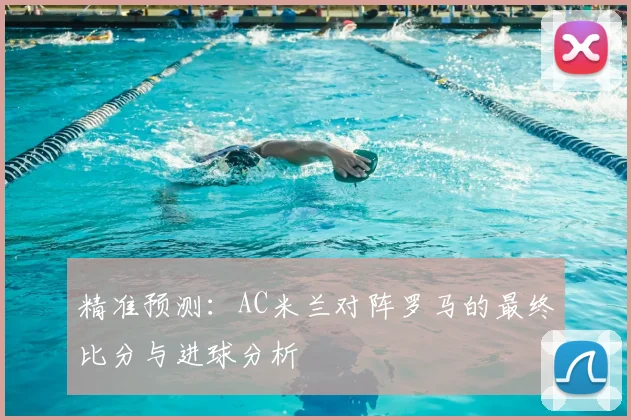 精准预测：AC米兰对阵罗马的最终比分与进球分析