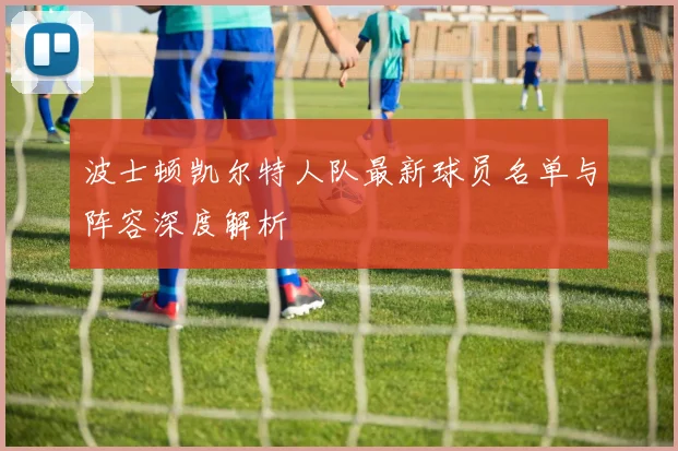 波士顿凯尔特人队最新球员名单与阵容深度解析