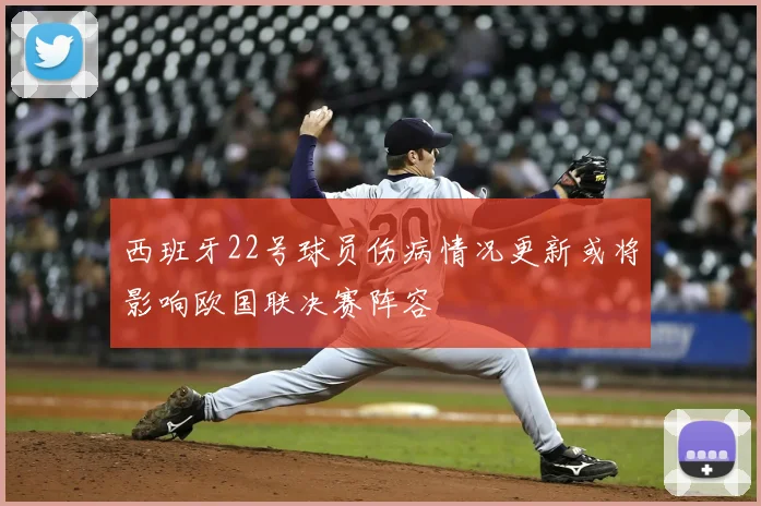西班牙22号球员伤病情况更新或将影响欧国联决赛阵容
