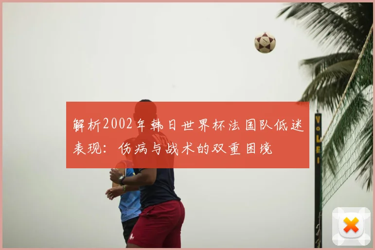 解析2002年韩日世界杯法国队低迷表现:伤病与战术的双重困境