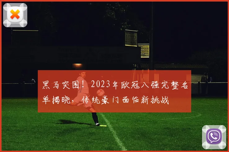 黑马突围!2023年欧冠八强完整名单揭晓,传统豪门面临新挑战