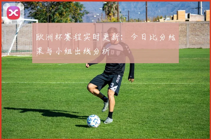 欧洲杯赛程实时更新：今日比分结果与小组出线分析